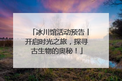 冰川馆活动预告丨开启时光之旅，探寻古生物的奥秘！
