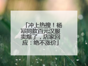 冲上热搜！杨幂同款百元汉服卖爆了，店家回应：绝不涨价