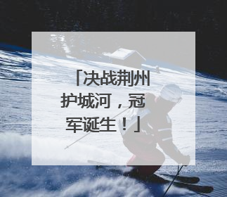决战荆州护城河，冠军诞生！