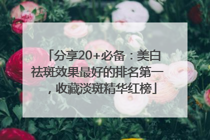 分享20+必备：美白祛斑效果最好的排名第一，收藏淡斑精华红榜