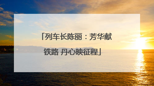 列车长陈丽：芳华献铁路 丹心映征程
