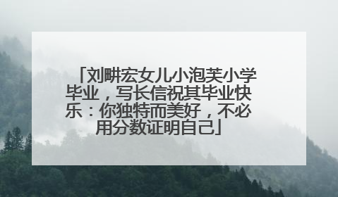 刘畊宏女儿小泡芙小学毕业，写长信祝其毕业快乐：你独特而美好，不必用分数证明自己