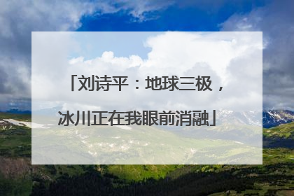 刘诗平：地球三极，冰川正在我眼前消融