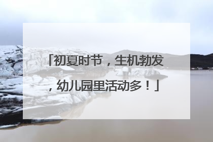 初夏时节，生机勃发，幼儿园里活动多！