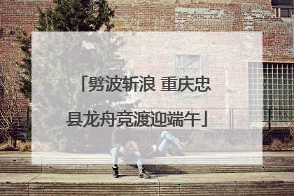 劈波斩浪 重庆忠县龙舟竞渡迎端午
