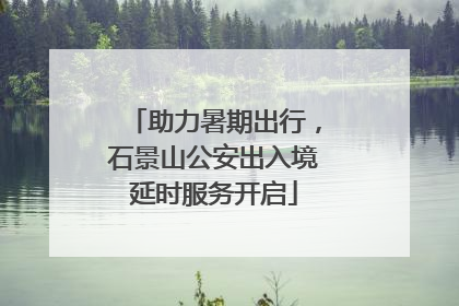 助力暑期出行，石景山公安出入境延时服务开启