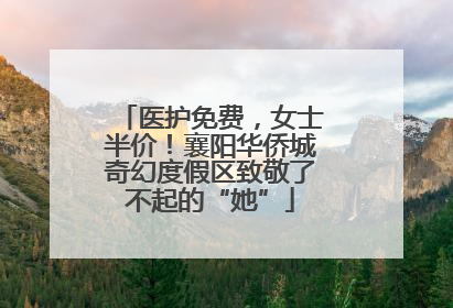 医护免费，女士半价！襄阳华侨城奇幻度假区致敬了不起的“她”