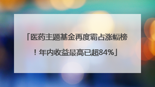 医药主题基金再度霸占涨幅榜！年内收益最高已超84%