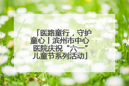 医路童行，守护童心丨滨州市中心医院庆祝“六一”儿童节系列活动