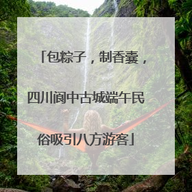 包粽子，制香囊，四川阆中古城端午民俗吸引八方游客