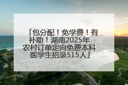 包分配！免学费！有补助！湖南2025年农村订单定向免费本科医学生招录515人