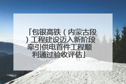 包银高铁（内蒙古段）工程建设迈入新阶段 牵引供电首件工程顺利通过验收评估