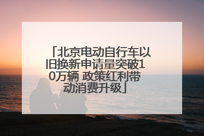 北京电动自行车以旧换新申请量突破10万辆 政策红利带动消费升级