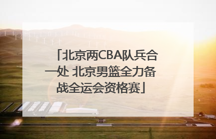北京两CBA队兵合一处 北京男篮全力备战全运会资格赛