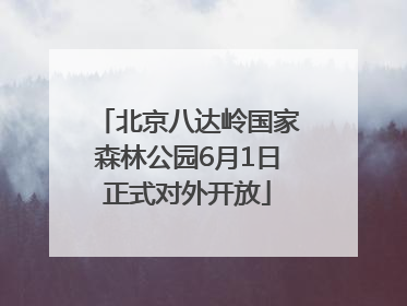 北京八达岭国家森林公园6月1日正式对外开放