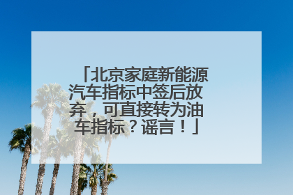 北京家庭新能源汽车指标中签后放弃，可直接转为油车指标？谣言！