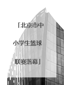 北京市中小学生篮球联赛落幕