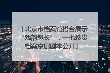 北京市档案馆搭台展示“戏韵悠长”，一批珍贵档案京剧剧本公开