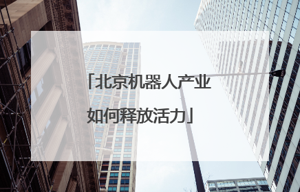 北京机器人产业如何释放活力