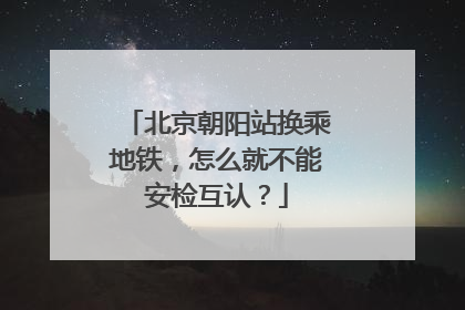 北京朝阳站换乘地铁，怎么就不能安检互认？