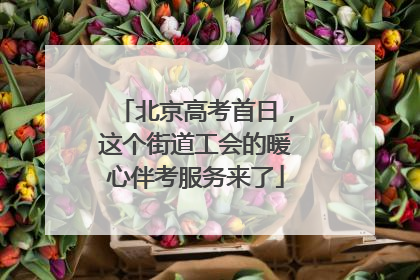 北京高考首日，这个街道工会的暖心伴考服务来了