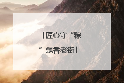 匠心守“粽”飘香老街
