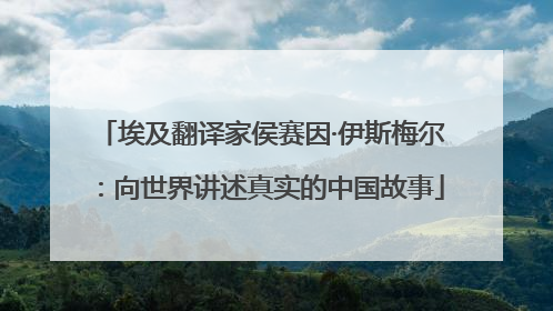 埃及翻译家侯赛因·伊斯梅尔：向世界讲述真实的中国故事