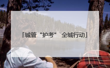 城管“护考” 全城行动