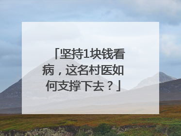 坚持1块钱看病，这名村医如何支撑下去？