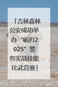 吉林森林公安成功举办“砺刃2025”警务实战技能比武竞赛