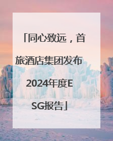 同心致远，首旅酒店集团发布2024年度ESG报告
