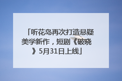 听花岛再次打造悬疑美学新作，短剧《破晓》5月31日上线