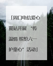 周口电信爱心翼站开展 “传温情 缤纷六一护童心”活动