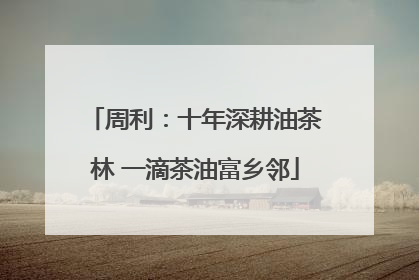 周利：十年深耕油茶林 一滴茶油富乡邻