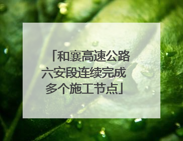 和襄高速公路六安段连续完成多个施工节点