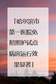 哈尔滨市第一医院免陪照护试点病房运行效果显著