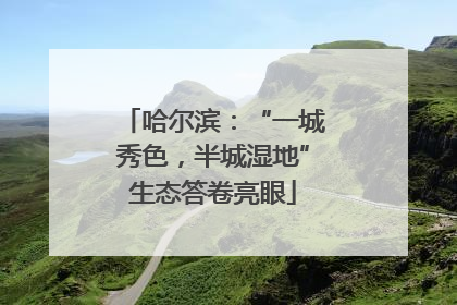 哈尔滨：“一城秀色，半城湿地”生态答卷亮眼