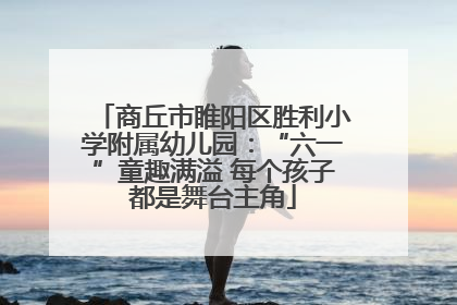商丘市睢阳区胜利小学附属幼儿园：“六一”童趣满溢 每个孩子都是舞台主角