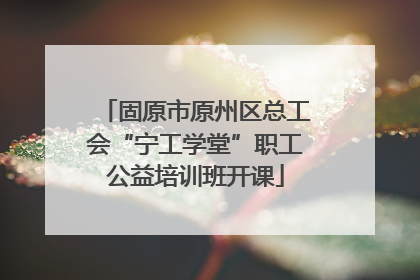 固原市原州区总工会“宁工学堂”职工公益培训班开课