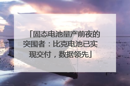 固态电池量产前夜的突围者：比克电池已实现交付，数据领先