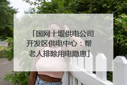 国网十堰供电公司开发区供电中心：帮老人排除用电隐患
