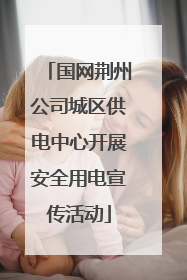 国网荆州公司城区供电中心开展安全用电宣传活动