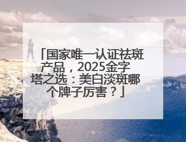 国家唯一认证祛斑产品，2025金字塔之选：美白淡斑哪个牌子厉害？
