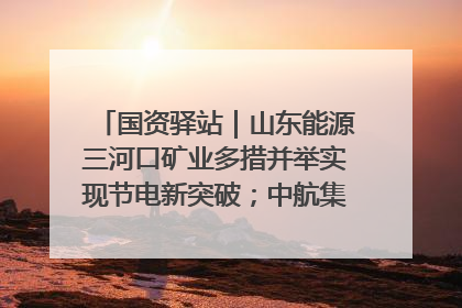 国资驿站｜山东能源三河口矿业多措并举实现节电新突破；中航集团开通广州—北京—格拉斯哥全货机航线