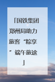 国铁集团郑州局助力旅客“粽享”端午旅途