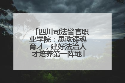 四川司法警官职业学院：思政铸魂育才，建好法治人才培养第一阵地