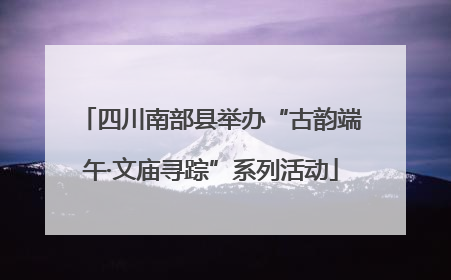 四川南部县举办“古韵端午·文庙寻踪”系列活动