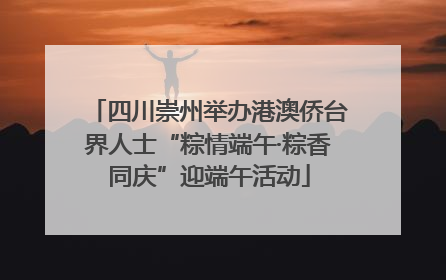 四川崇州举办港澳侨台界人士“粽情端午·粽香同庆”迎端午活动