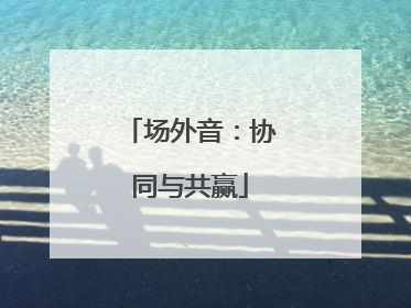 场外音：协同与共赢
