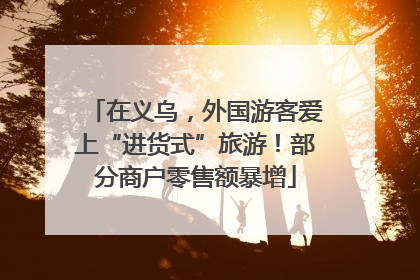 在义乌，外国游客爱上“进货式”旅游！部分商户零售额暴增